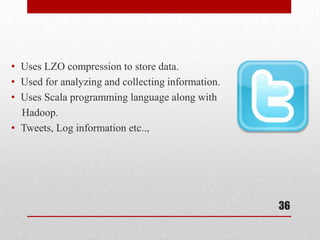 • Uses LZO compression to store data.
• Used for analyzing and collecting information.
• Uses Scala programming language along with
  Hadoop.
• Tweets, Log information etc..,




                                                   36
 
