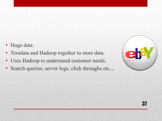 •   Huge data.
•   Teradata and Hadoop together to store data.
•   Uses Hadoop to understand customer needs.
•   Search queries, server logs, click throughs etc..,




                                                         37
 