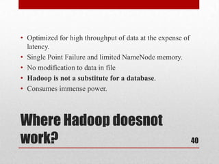 • Optimized for high throughput of data at the expense of
  latency.
• Single Point Failure and limited NameNode memory.
• No modification to data in file
• Hadoop is not a substitute for a database.
• Consumes immense power.



Where Hadoop doesnot
work?                                                       40
 