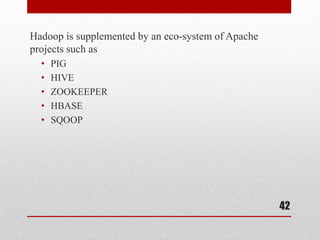 Hadoop is supplemented by an eco-system of Apache
projects such as
  •   PIG
  •   HIVE
  •   ZOOKEEPER
  •   HBASE
  •   SQOOP




                                                    42
 