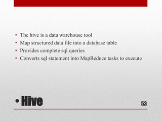 •   The hive is a data warehouse tool
•   Map structured data file into a database table
•   Provides complete sql queries
•   Converts sql statement into MapReduce tasks to execute




• Hive                                                   53
 
