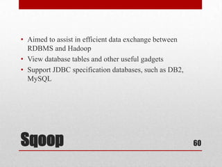 • Aimed to assist in efficient data exchange between
  RDBMS and Hadoop
• View database tables and other useful gadgets
• Support JDBC specification databases, such as DB2,
  MySQL




Sqoop                                                  60
 