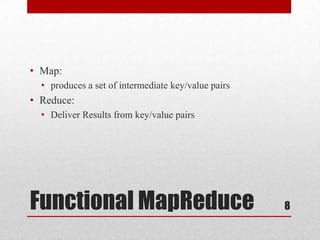 • Map:
  • produces a set of intermediate key/value pairs
• Reduce:
  • Deliver Results from key/value pairs




Functional MapReduce                                 8
 