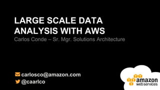 LARGE SCALE DATA
ANALYSIS WITH AWS
Carlos Conde – Sr. Mgr. Solutions Architecture

carlosco@amazon.com
@caarlco

 