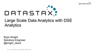 © 2014 DataStax, All Rights Reserved
Large Scale Data Analytics with DSE
Analytics
Ryan Knight
Solutions Engineer
@knight_cloud
 
