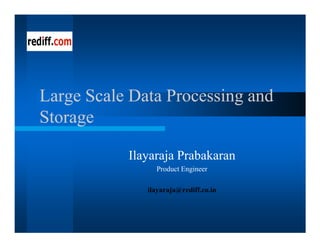 Large Scale Data Processing and
Storage

           Ilayaraja Prabakaran
                Product Engineer

              ilayaraja@rediff.co.in
 