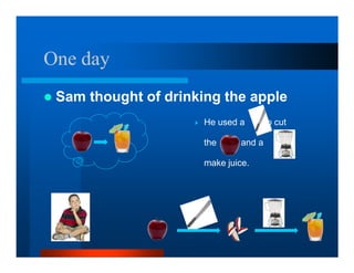 One day
 Sam thought of drinking the apple
                      He used a        to cut

                      the      and a            to

                      make juice.
 