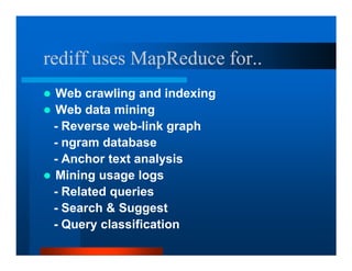 rediff uses MapReduce for..
 Web crawling and indexing
 Web data mining
 - Reverse web-link graph
 - ngram database
 - Anchor text analysis
 Mining usage logs
 - Related queries
 - Search  Suggest
 - Query classification
 