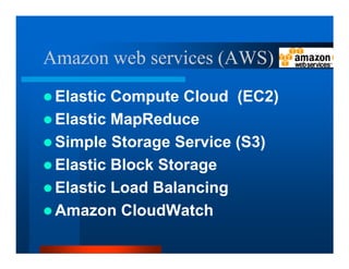 Amazon web services (AWS)
 Elastic Compute Cloud (EC2)
 Elastic MapReduce
 Simple Storage Service (S3)
 Elastic Block Storage
 Elastic Load Balancing
 Amazon CloudWatch
 
