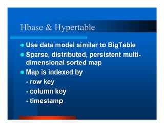 Hbase  Hypertable
 Use data model similar to BigTable
 Sparse, distributed, persistent multi-
 dimensional sorted map
 Map is indexed by
 - row key
 - column key
 - timestamp
 
