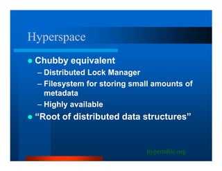 Hyperspace
 Chubby equivalent
 – Distributed Lock Manager
 – Filesystem for storing small amounts of
   metadata
 – Highly available
 “Root of distributed data structures”


                             hypertable.org
 