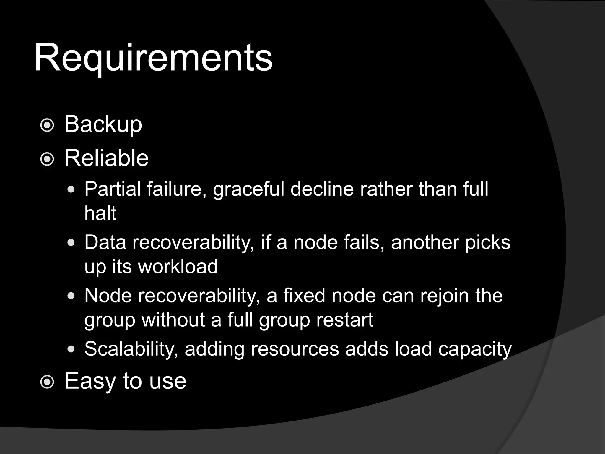 RequirementsBackupReliablePartial failure, graceful decline rather than full haltData recoverability, if a node fails, another picks up its workloadNode recoverability, a fixed node can rejoin the group without a full group restartScalability, adding resources adds load capacityEasy to use