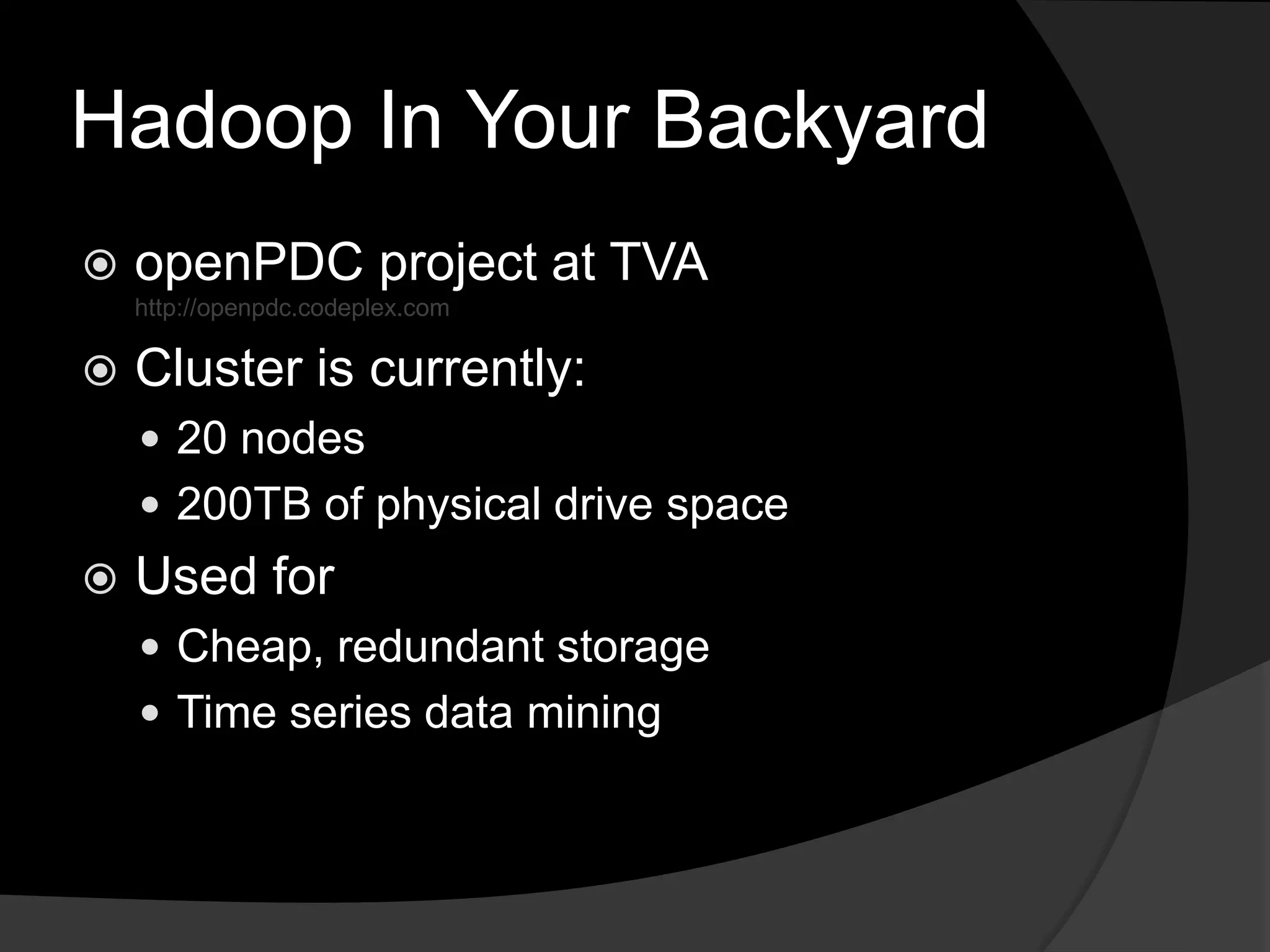 Hadoop In Your BackyardopenPDC project at TVAhttp://openpdc.codeplex.comCluster is currently:20 nodes200TB of physical drive spaceUsed for Cheap, redundant storageTime series data mining