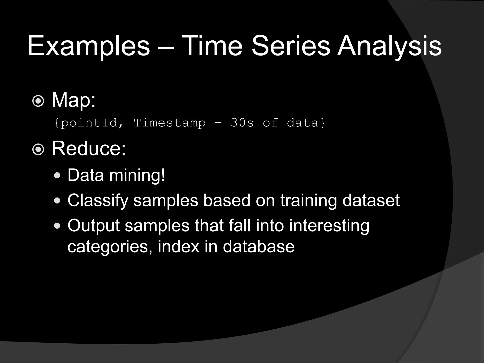 Examples – Time Series AnalysisMap:{pointId, Timestamp + 30s of data}Reduce:Data mining!Classify samples based on training datasetOutput samples that fall into interesting categories, index in database