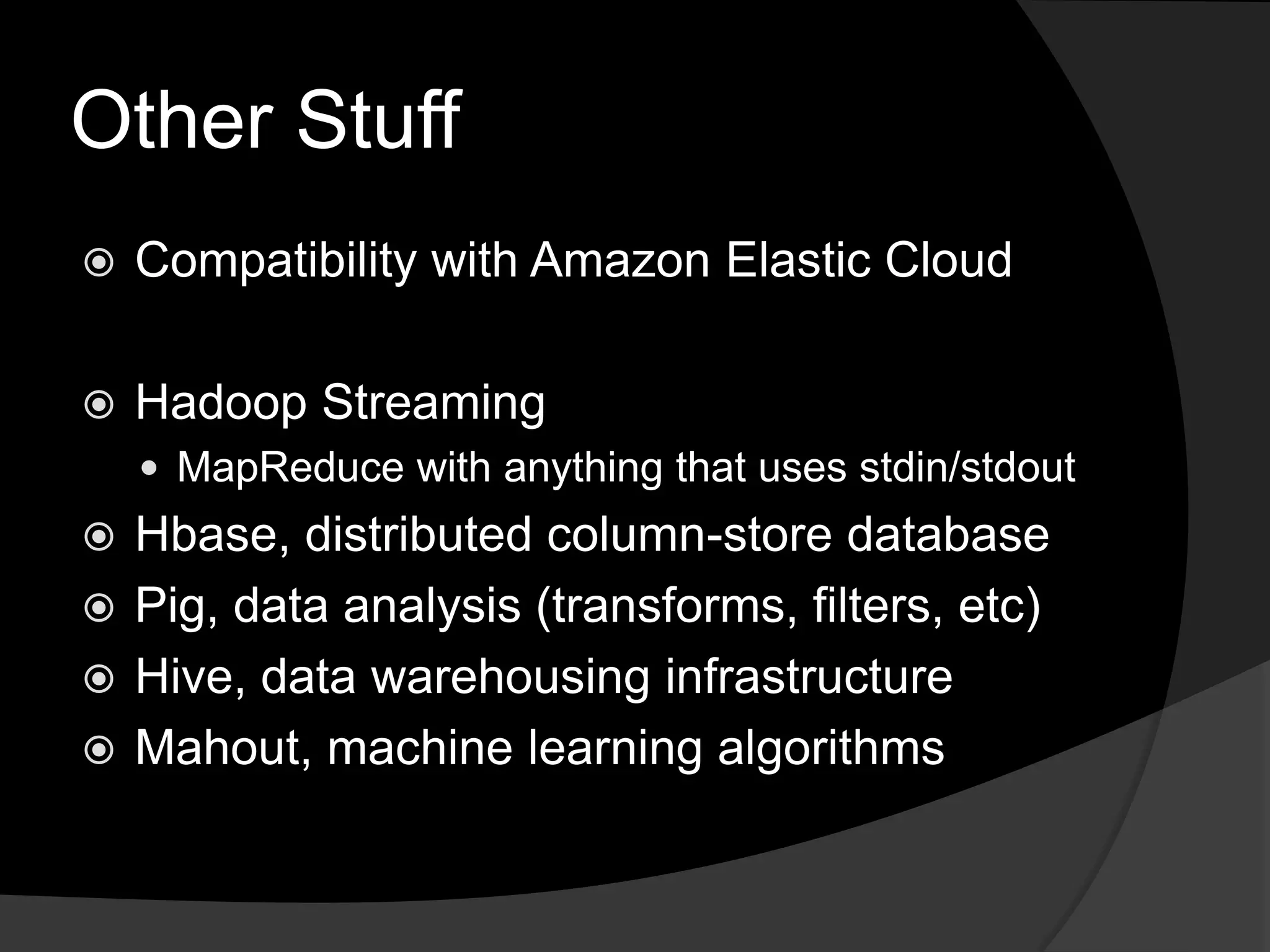 Other StuffCompatibility with Amazon Elastic CloudHadoopStreamingMapReducewith anything that uses stdin/stdoutHbase, distributed column-store databasePig, data analysis (transforms, filters, etc)Hive, data warehousing infrastructureMahout, machine learning algorithms