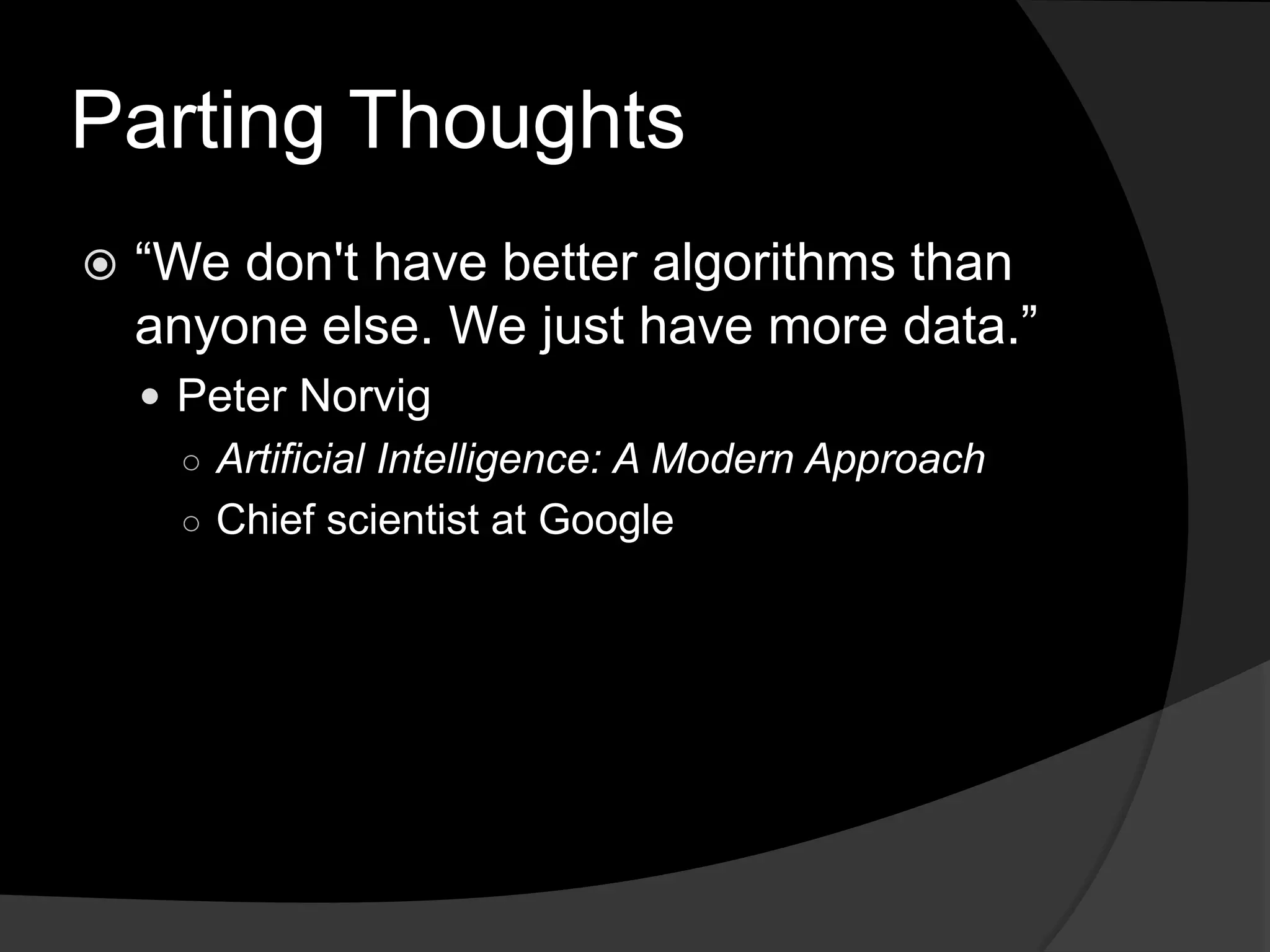 Parting Thoughts“We don't have better algorithms than anyone else. We just have more data.”Peter NorvigArtificial Intelligence: A Modern ApproachChief scientist at Google