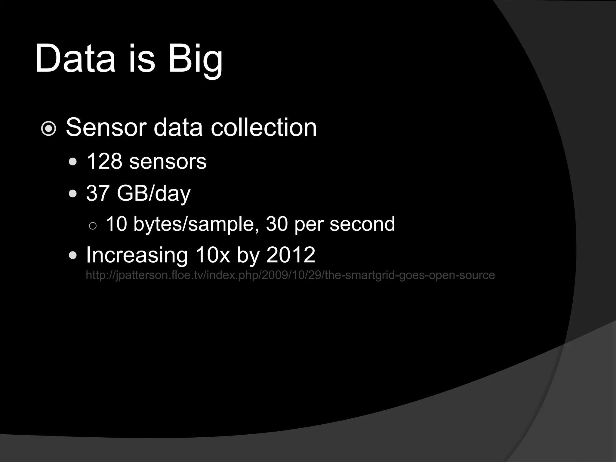 Data is BigSensor data collection128 sensors37 GB/day10 bytes/sample, 30 per secondIncreasing 10x by 2012 http://jpatterson.floe.tv/index.php/2009/10/29/the-smartgrid-goes-open-source