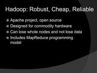 Hadoop: Robust, Cheap, ReliableApache project, open sourceDesigned for commodity hardwareCan lose whole nodes and not lose dataIncludes MapReduce programming model