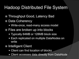 Hadoop Distributed File SystemThroughput Good, Latency BadData CoherencyWrite-once, read-many access model Files are broken up into blocksTypically 64MB or 128MB block sizeEach replicated on multiple DataNodes on writeIntelligent ClientClient can find location of blocksClient accesses data directly from DataNode