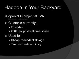 Hadoop In Your BackyardopenPDC project at TVAhttp://openpdc.codeplex.comCluster is currently:20 nodes200TB of physical drive spaceUsed for Cheap, redundant storageTime series data mining