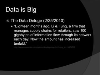 Data is BigThe Data Deluge (2/25/2010)“Eighteen months ago, Li & Fung, a firm that manages supply chains for retailers, saw 100 gigabytes of information flow through its network each day. Now the amount has increased tenfold.”http://www.economist.com/opinion/displaystory.cfm?story_id=15579717