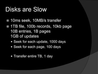 Disks are Slow10ms seek, 10MB/s transfer1TB file, 100b records, 10kb page10B entries, 1B pages1GB of updatesSeek for each update, 1000 daysSeek for each page, 100 daysTransfer entire TB, 1 day