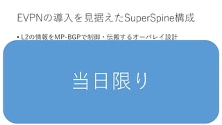 EVPNの導入を見据えたSuperSpine構成
• L2の情報をMP-BGPで制御・伝搬するオーバレイ設計
当日限り
 