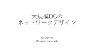 大規模DCの
ネットワークデザイン
2016/09/01
Masayuki Kobayashi
 