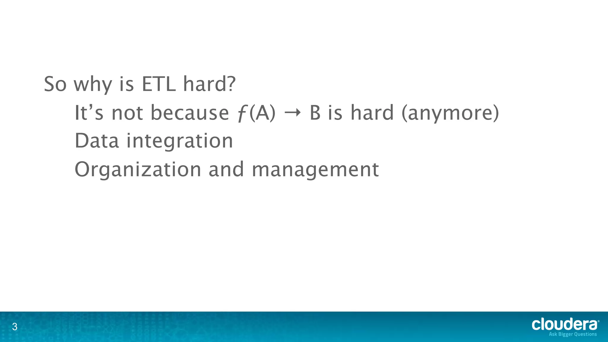 So why is ETL hard?
       It’s not because ƒ(A) → B is hard (anymore)
       Data integration
       Organization and management




3
 