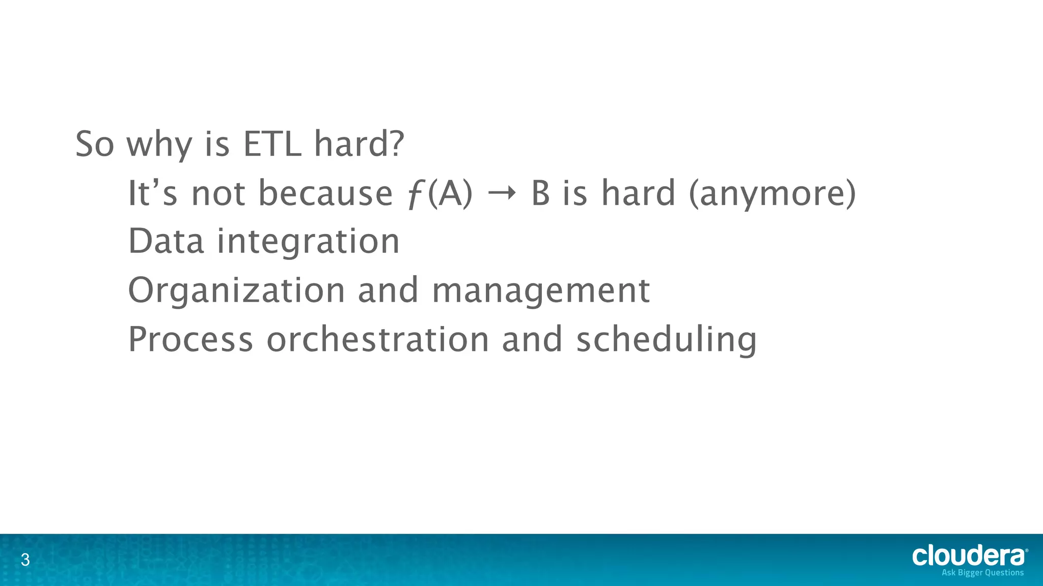 So why is ETL hard?
       It’s not because ƒ(A) → B is hard (anymore)
       Data integration
       Organization and management
       Process orchestration and scheduling




3
 