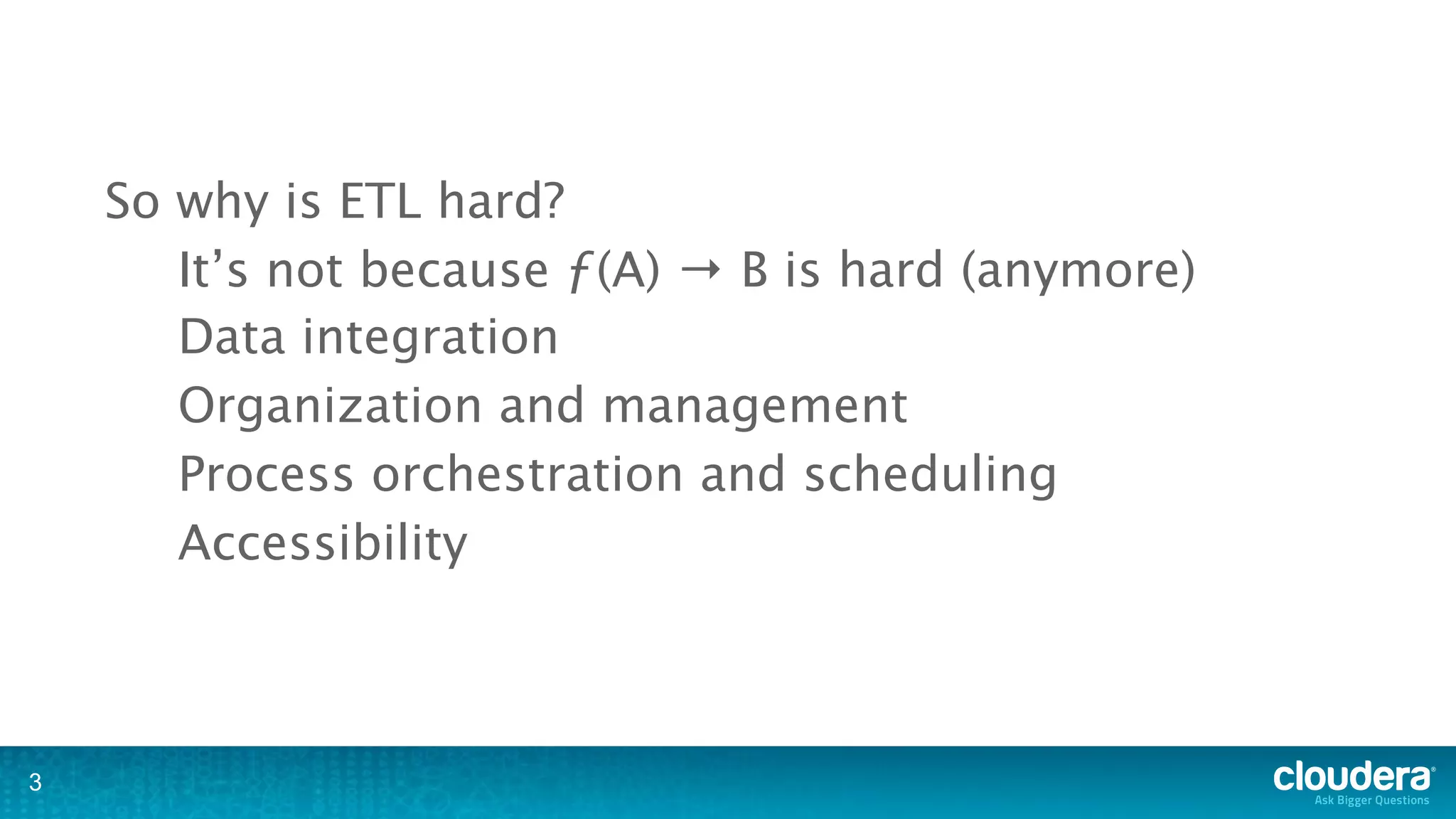 So why is ETL hard?
       It’s not because ƒ(A) → B is hard (anymore)
       Data integration
       Organization and management
       Process orchestration and scheduling
       Accessibility



3
 