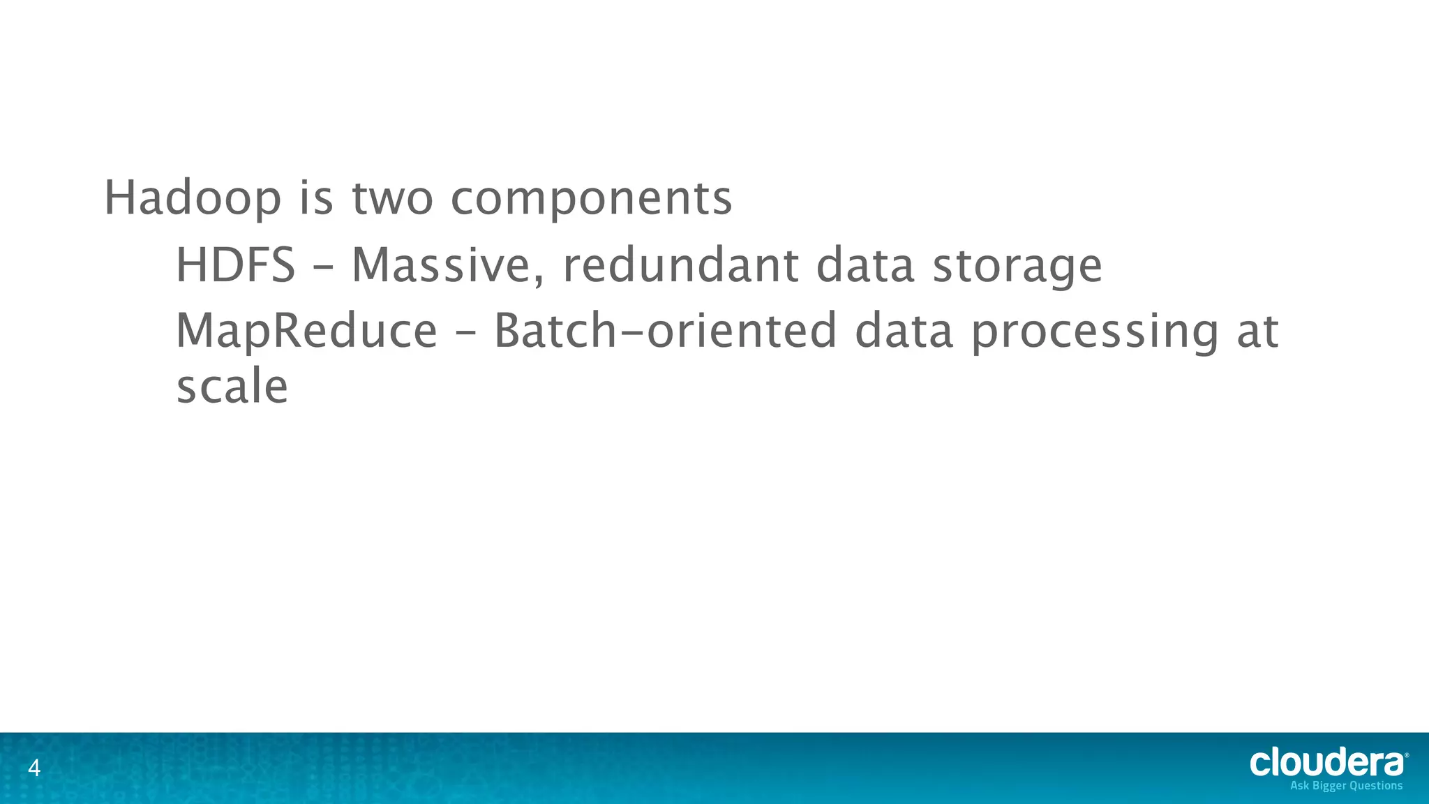 Hadoop is two components
      HDFS – Massive, redundant data storage
      MapReduce – Batch-oriented data processing at
      scale




4
 