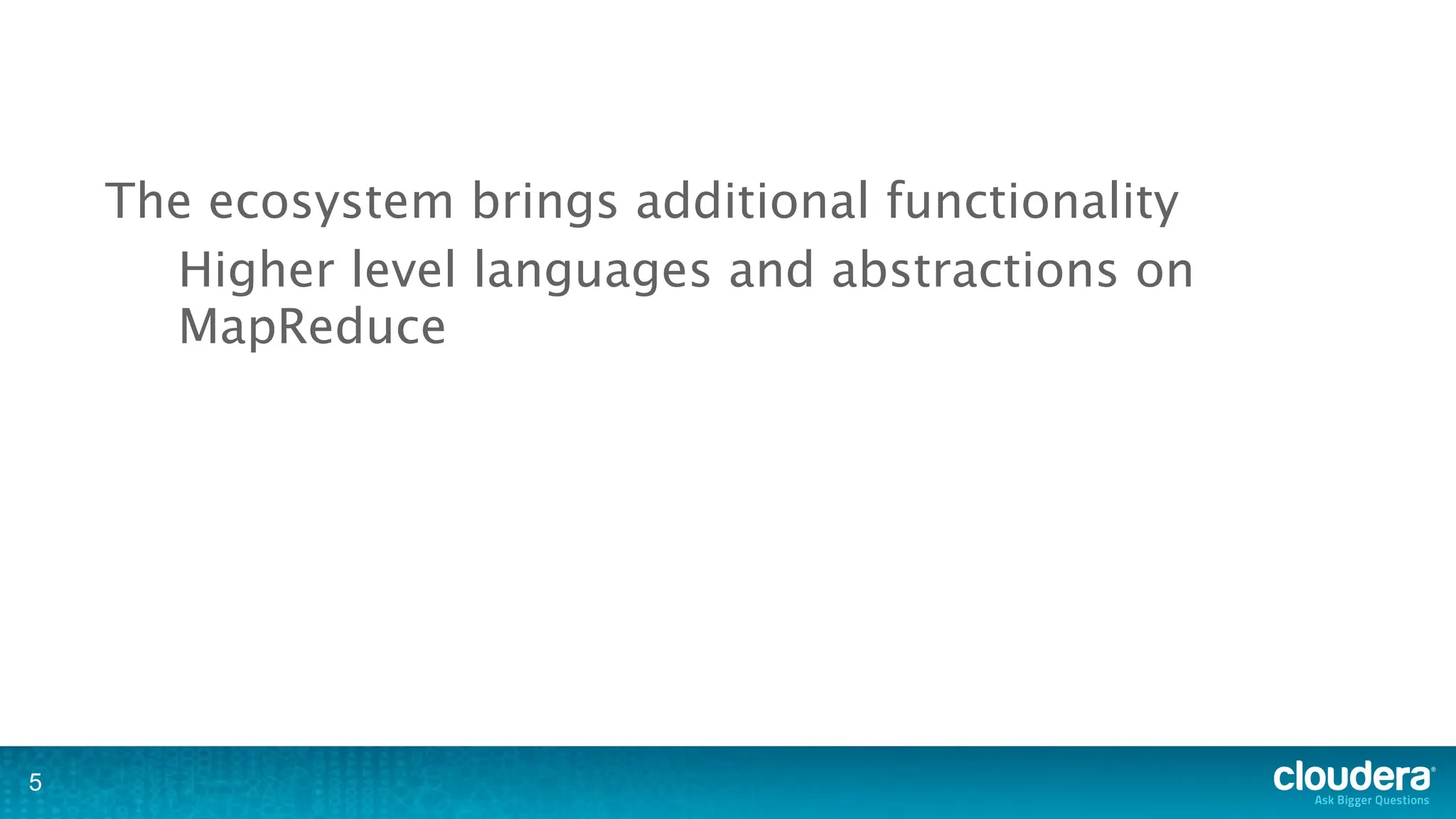 The ecosystem brings additional functionality
      Higher level languages and abstractions on
      MapReduce




5
 