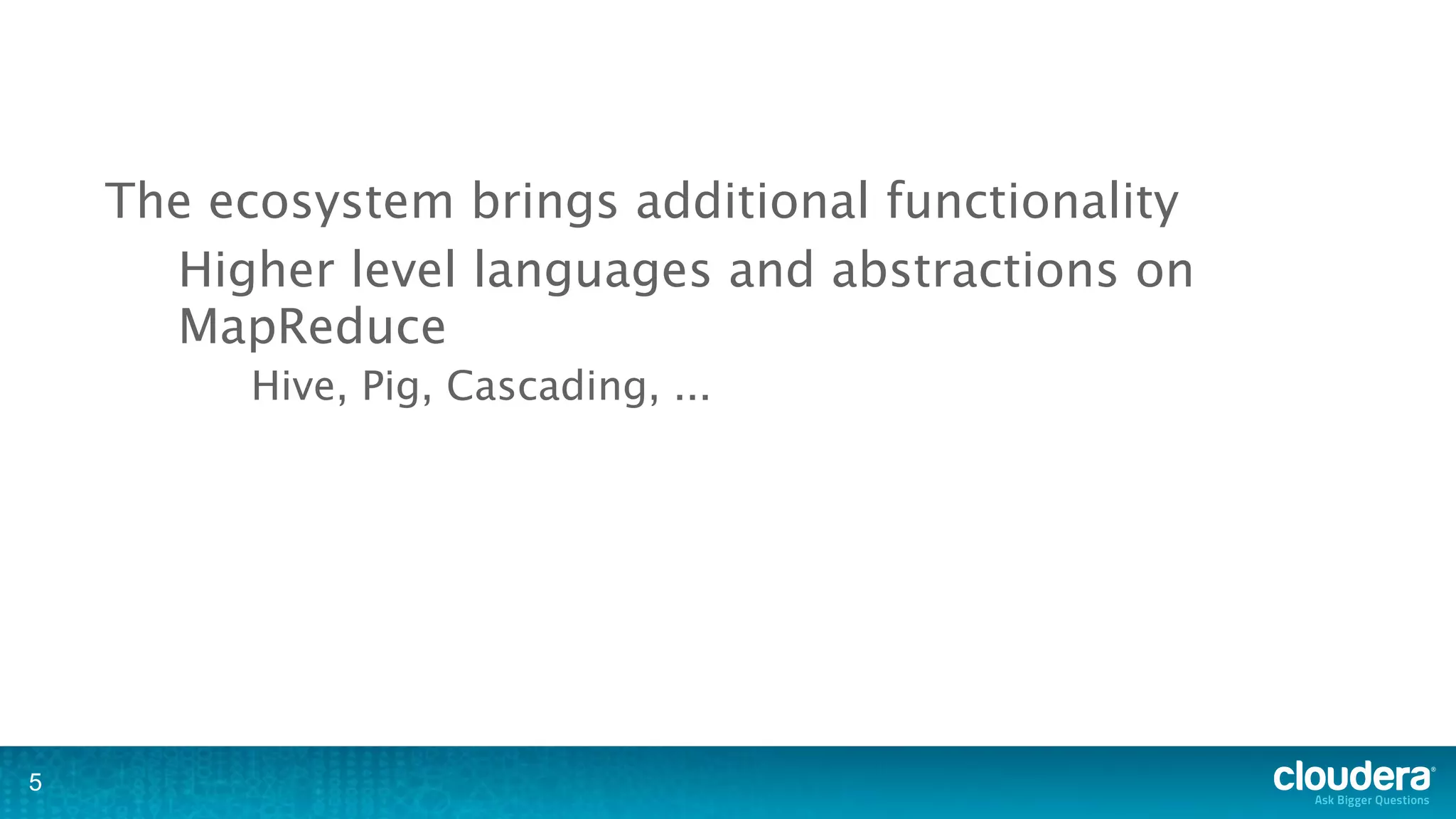 The ecosystem brings additional functionality
      Higher level languages and abstractions on
      MapReduce
          Hive, Pig, Cascading, ...




5
 