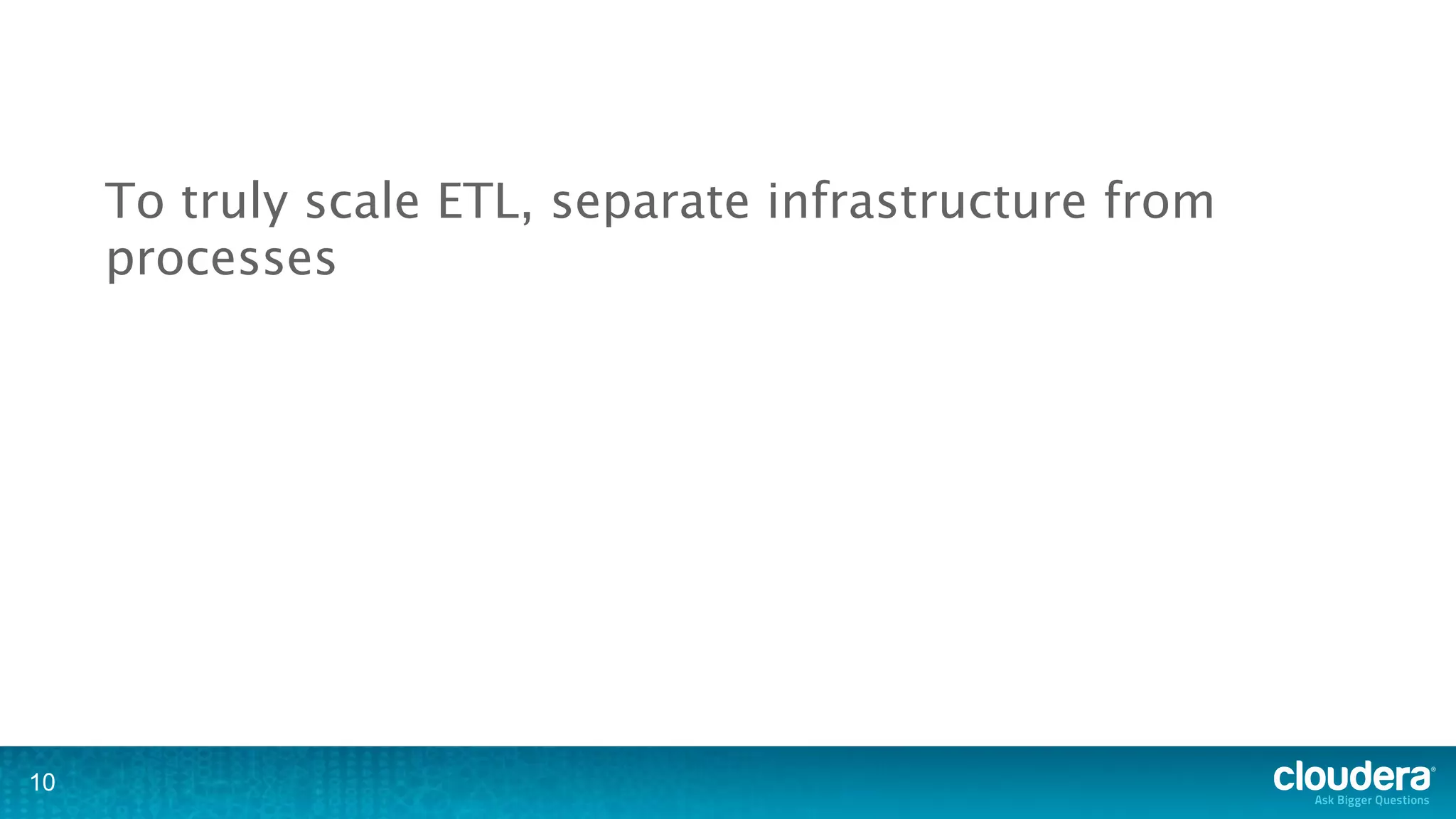 To truly scale ETL, separate infrastructure from
     processes




10
 