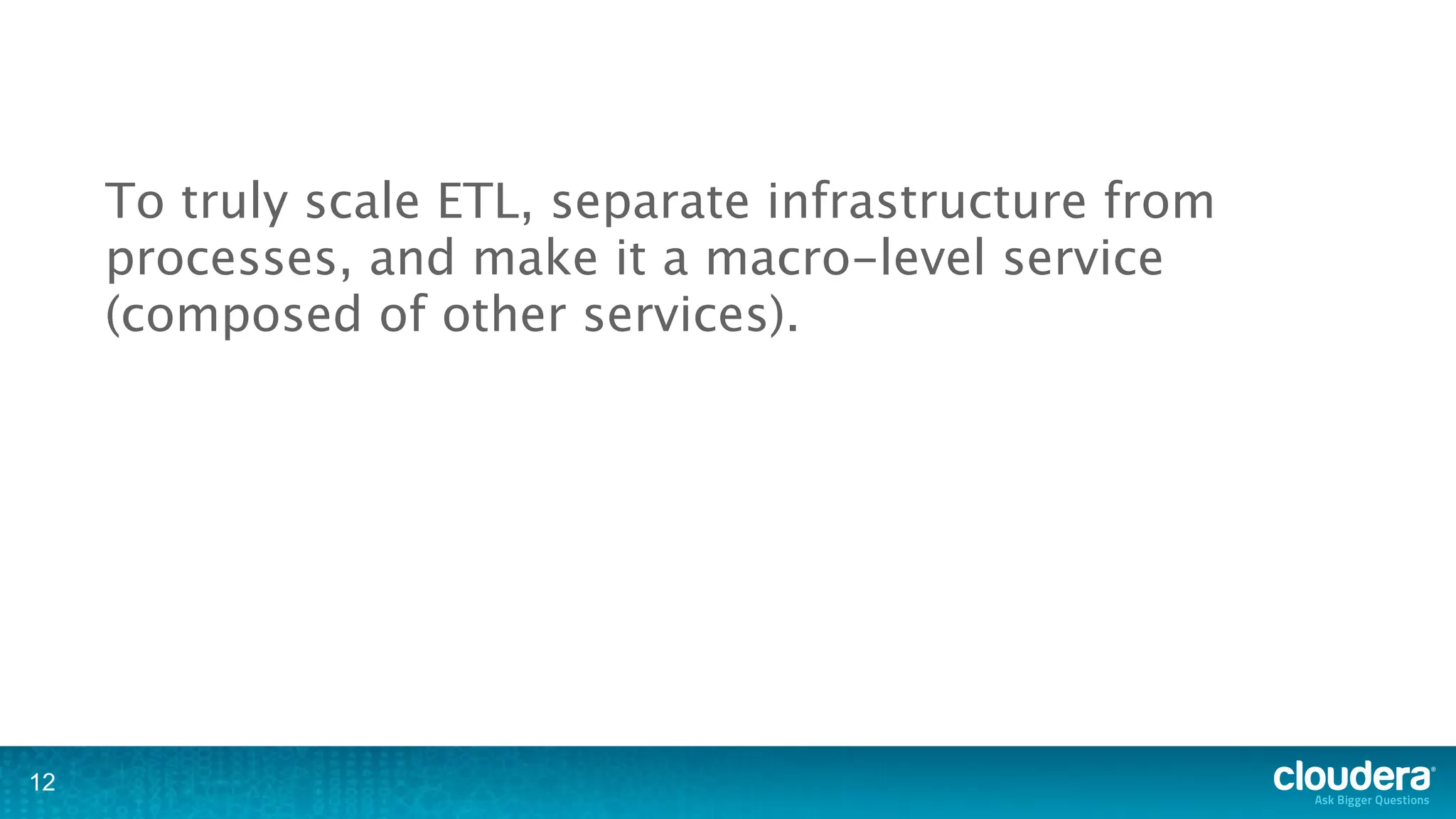 To truly scale ETL, separate infrastructure from
     processes, and make it a macro-level service
     (composed of other services).




12
 