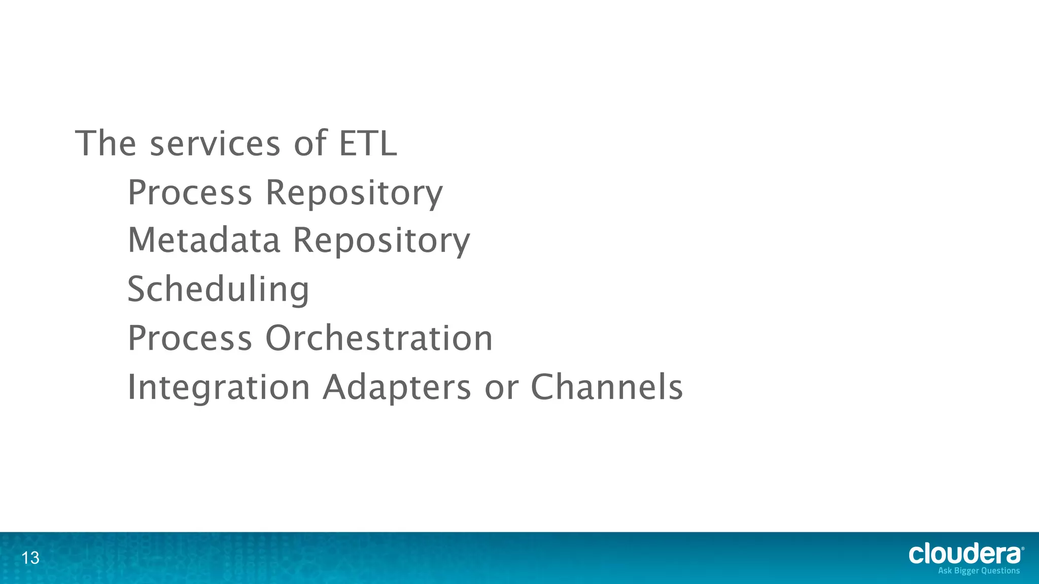 The services of ETL
       Process Repository
       Metadata Repository
       Scheduling
       Process Orchestration
       Integration Adapters or Channels



13
 