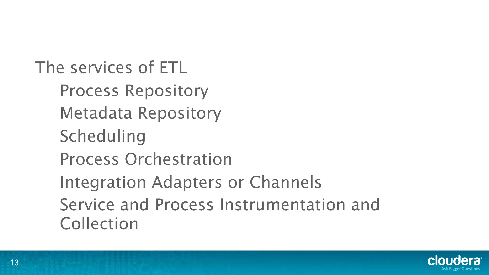 The services of ETL
       Process Repository
       Metadata Repository
       Scheduling
       Process Orchestration
       Integration Adapters or Channels
       Service and Process Instrumentation and
       Collection

13
 