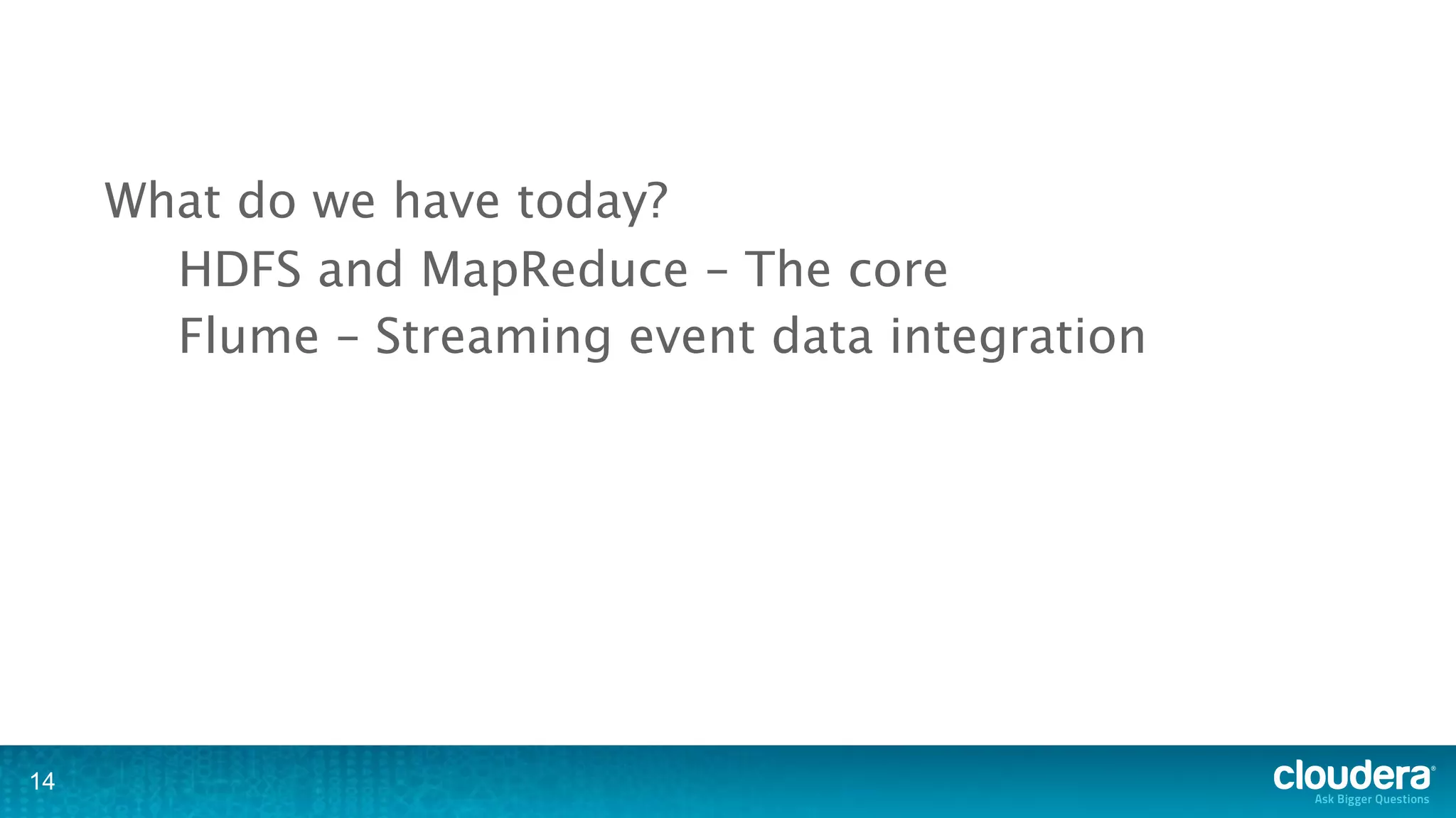 What do we have today?
       HDFS and MapReduce – The core
       Flume – Streaming event data integration




14
 