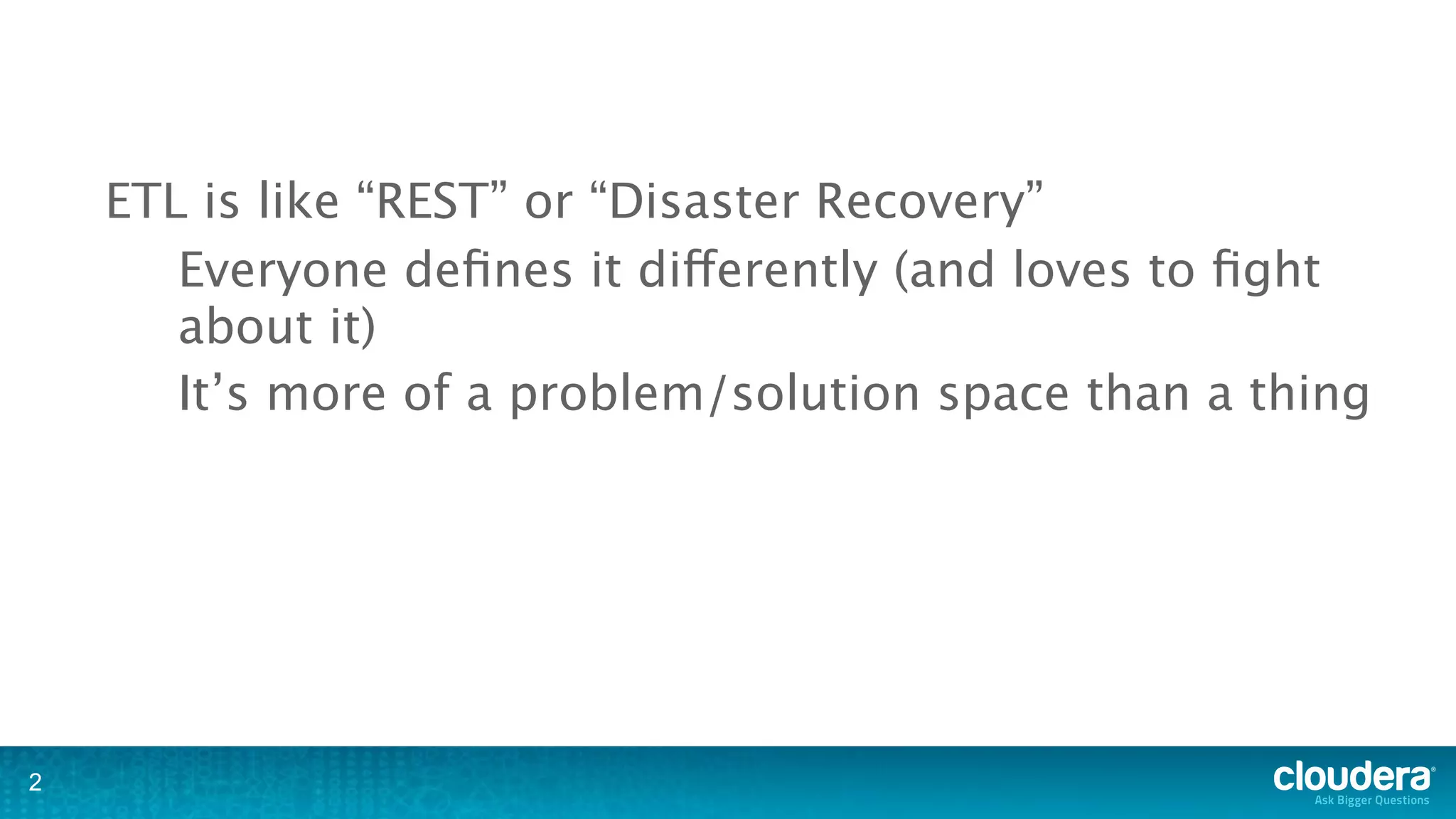 ETL is like “REST” or “Disaster Recovery”
       Everyone deﬁnes it differently (and loves to ﬁght
       about it)
       It’s more of a problem/solution space than a thing




2
 
