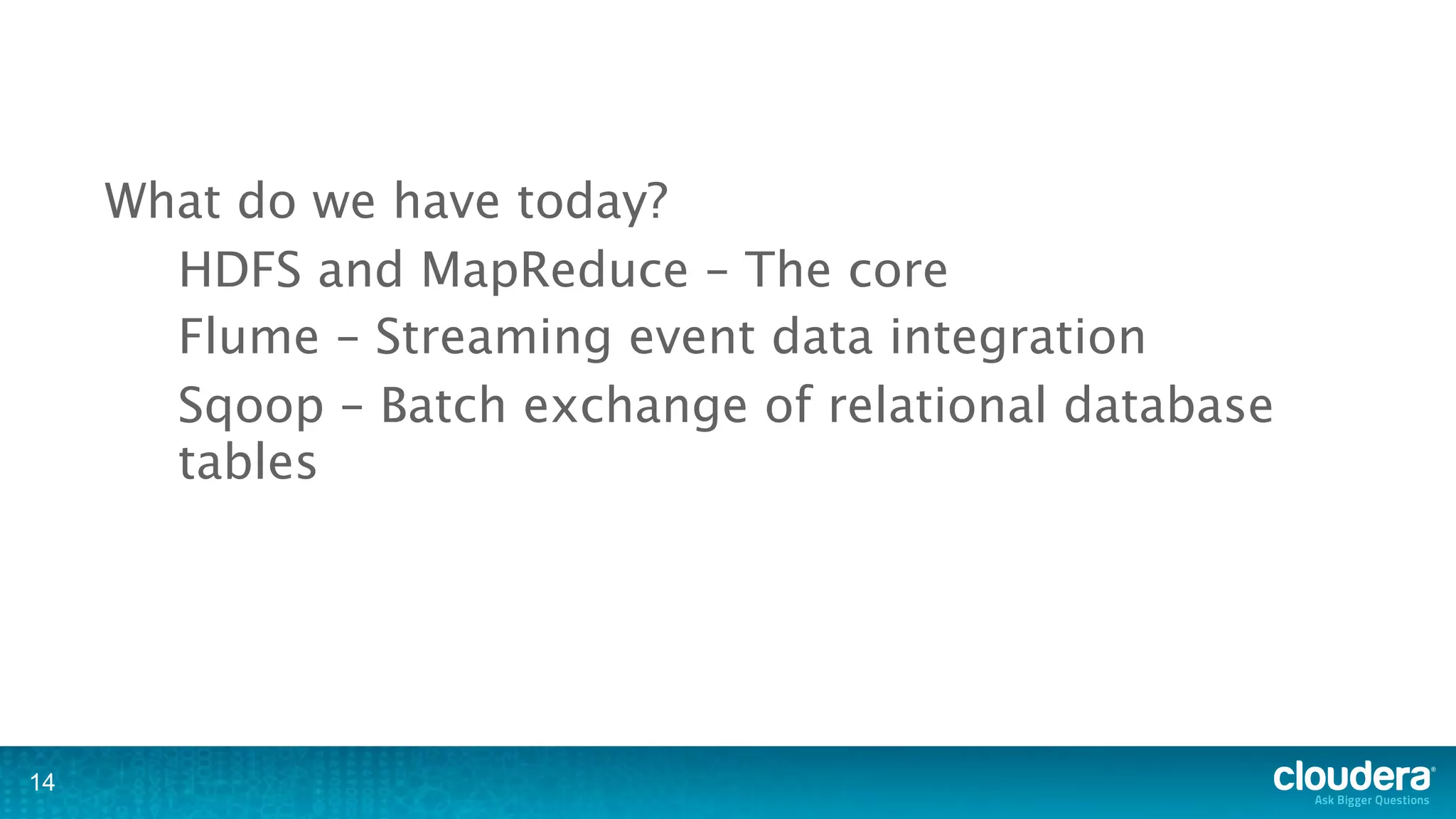 What do we have today?
       HDFS and MapReduce – The core
       Flume – Streaming event data integration
       Sqoop – Batch exchange of relational database
       tables




14
 