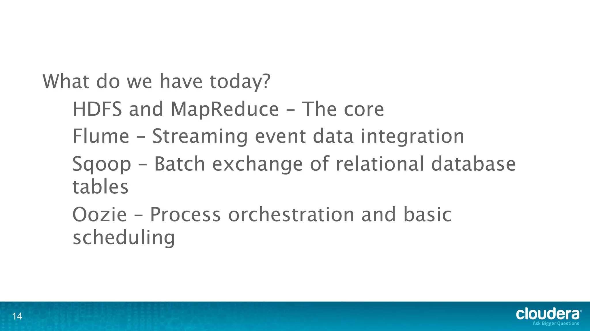 What do we have today?
       HDFS and MapReduce – The core
       Flume – Streaming event data integration
       Sqoop – Batch exchange of relational database
       tables
       Oozie – Process orchestration and basic
       scheduling


14
 