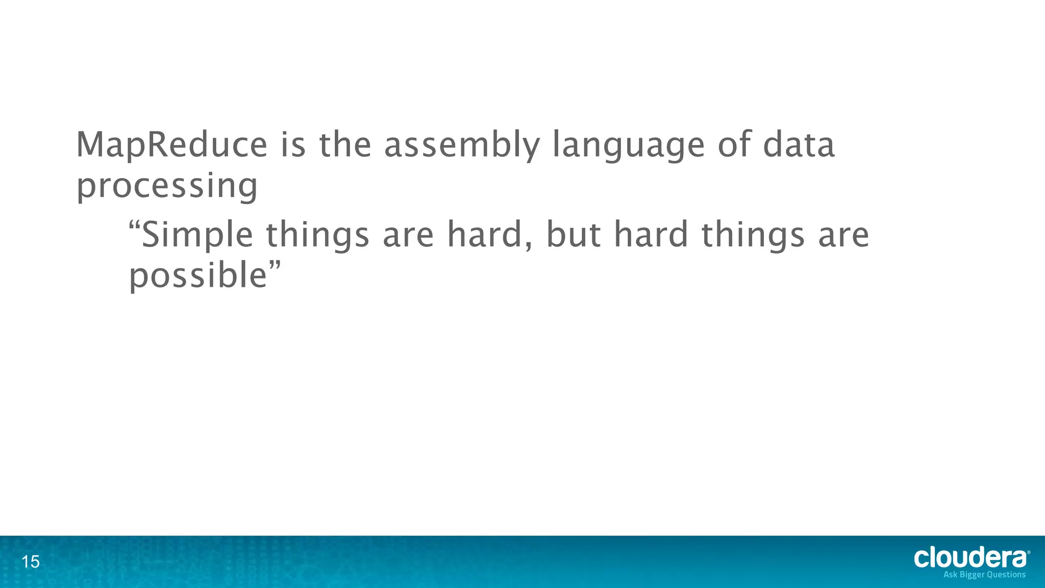 MapReduce is the assembly language of data
     processing
        “Simple things are hard, but hard things are
        possible”




15
 