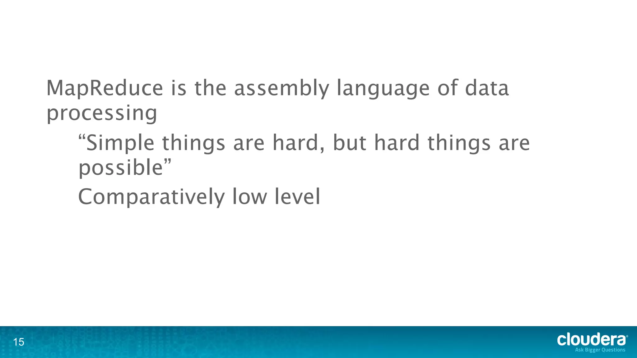 MapReduce is the assembly language of data
     processing
        “Simple things are hard, but hard things are
        possible”
        Comparatively low level




15
 