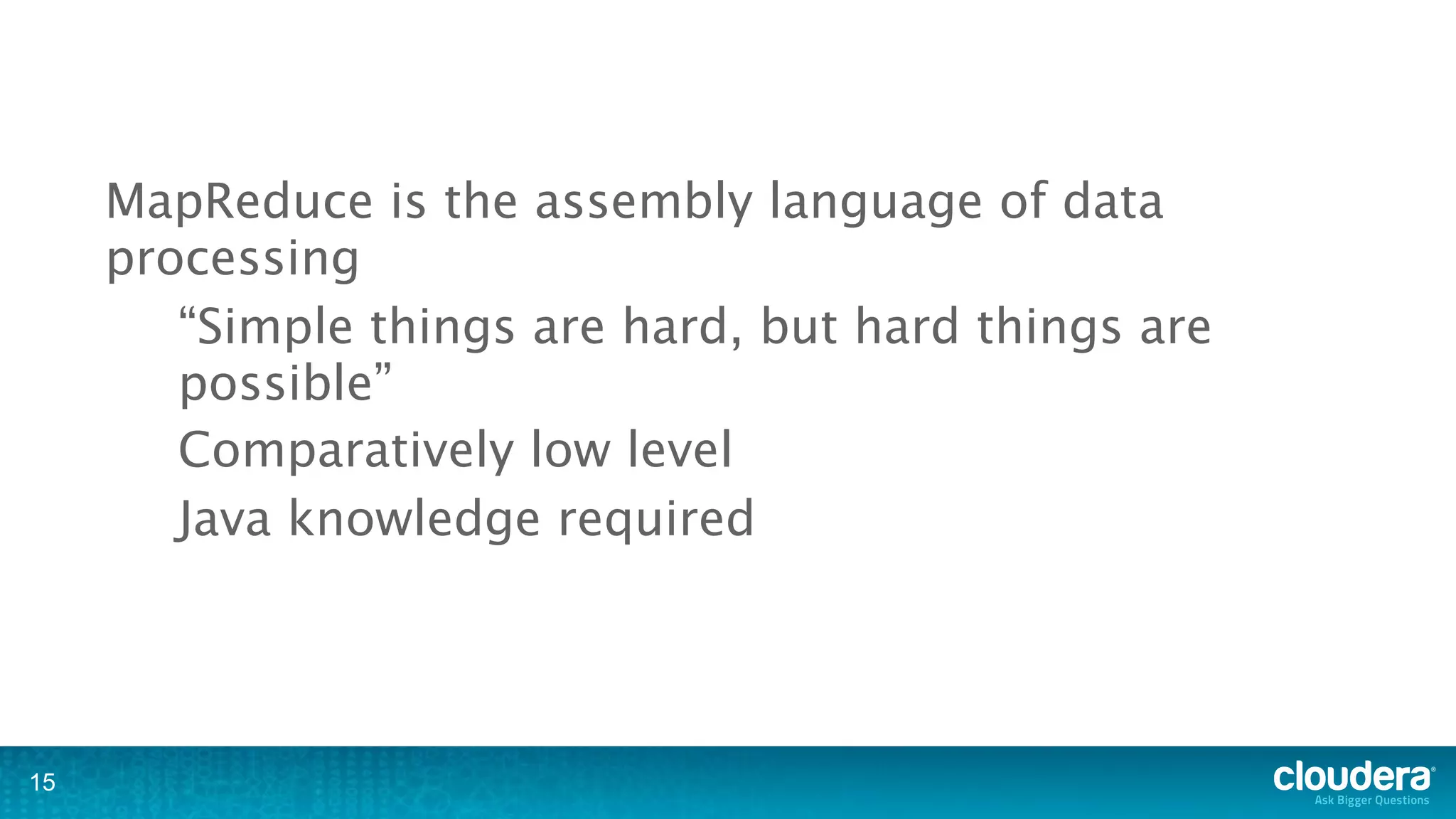 MapReduce is the assembly language of data
     processing
        “Simple things are hard, but hard things are
        possible”
        Comparatively low level
        Java knowledge required




15
 