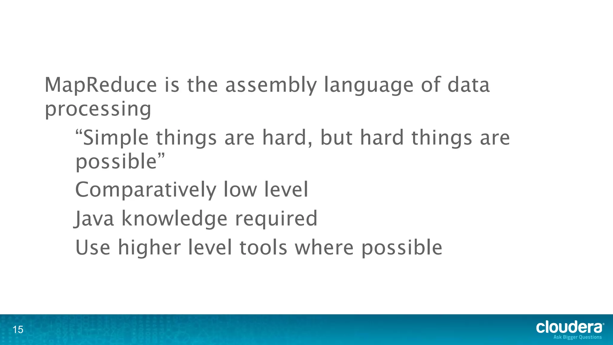 MapReduce is the assembly language of data
     processing
        “Simple things are hard, but hard things are
        possible”
        Comparatively low level
        Java knowledge required
        Use higher level tools where possible


15
 