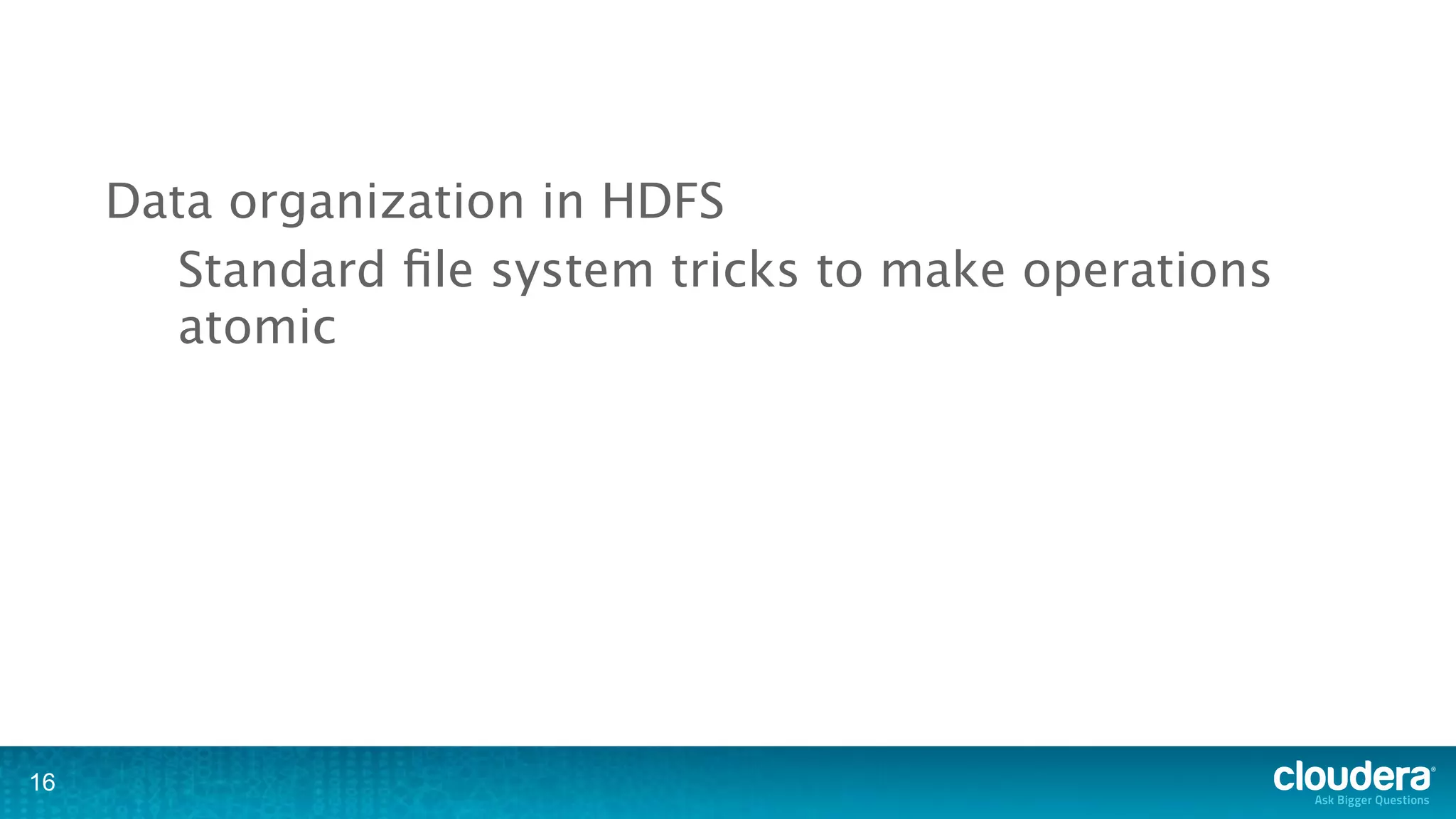 Data organization in HDFS
        Standard ﬁle system tricks to make operations
        atomic




16
 