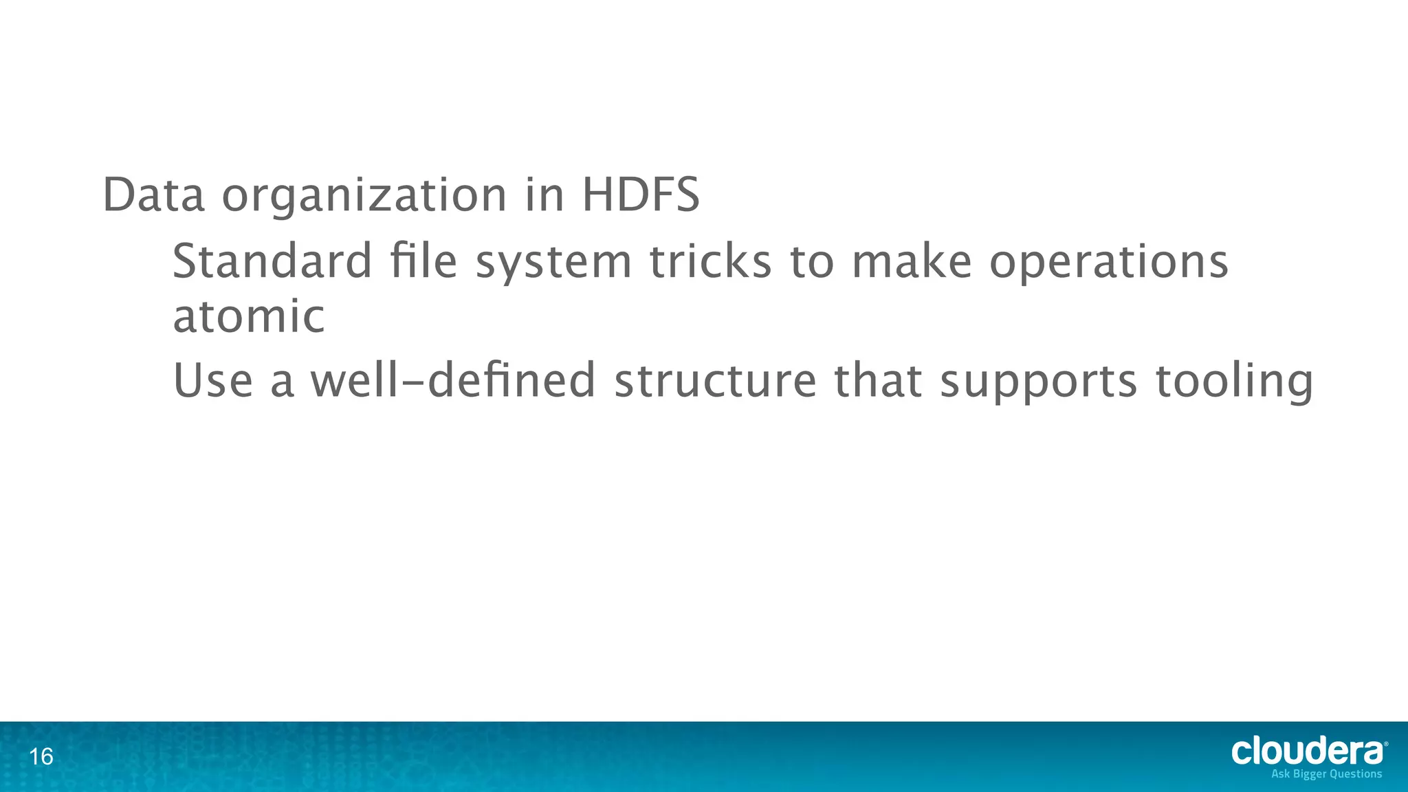Data organization in HDFS
        Standard ﬁle system tricks to make operations
        atomic
        Use a well-deﬁned structure that supports tooling




16
 