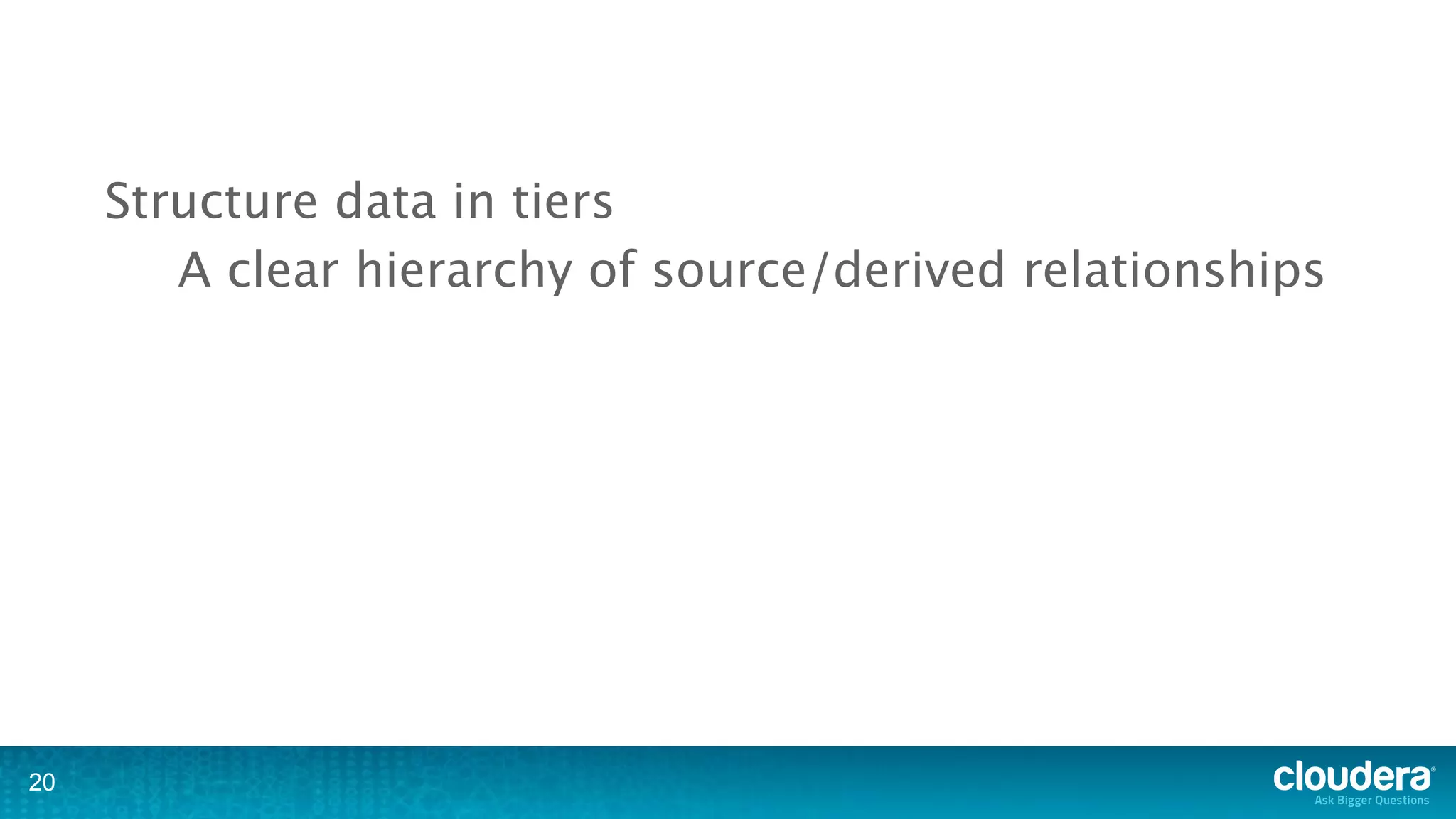 Structure data in tiers
        A clear hierarchy of source/derived relationships




20
 