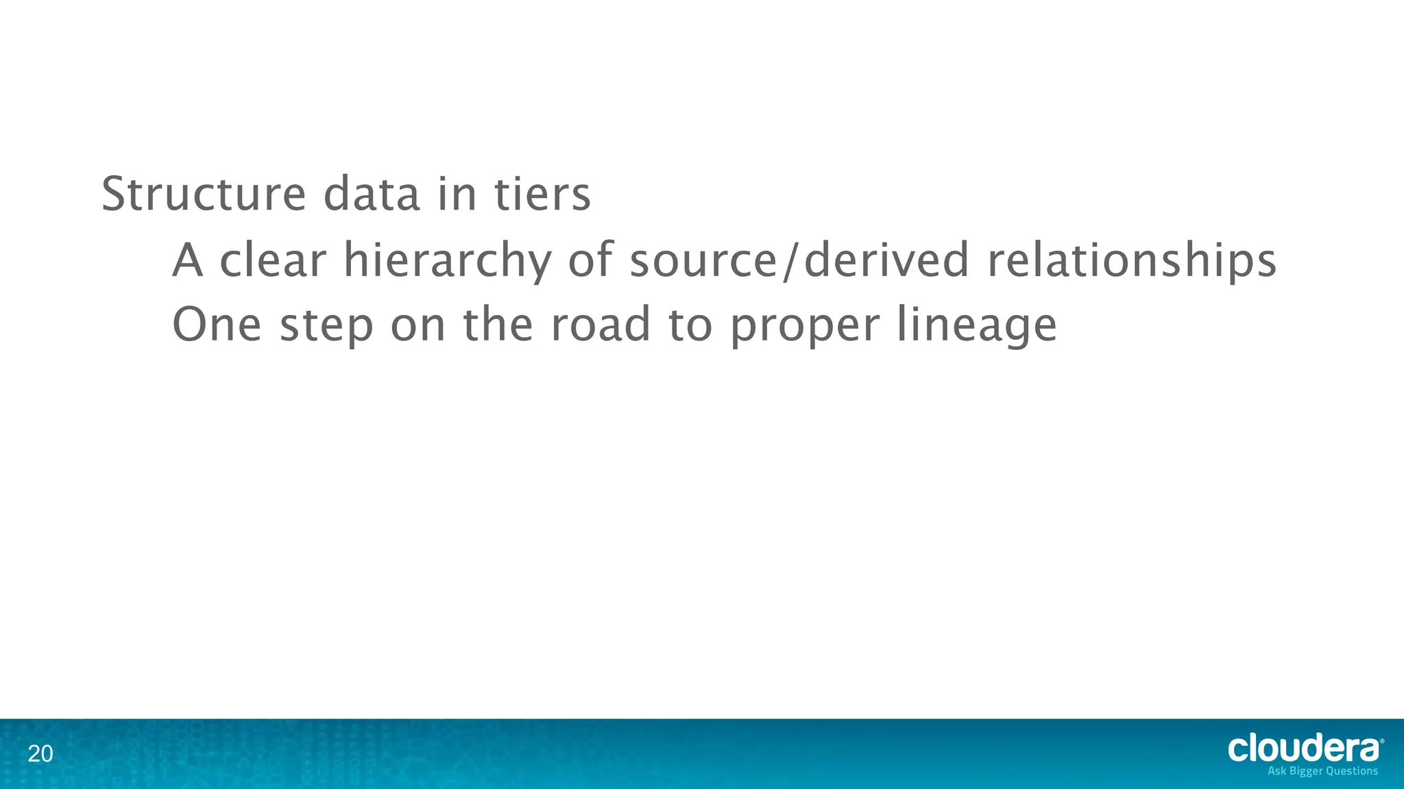 Structure data in tiers
        A clear hierarchy of source/derived relationships
        One step on the road to proper lineage




20
 